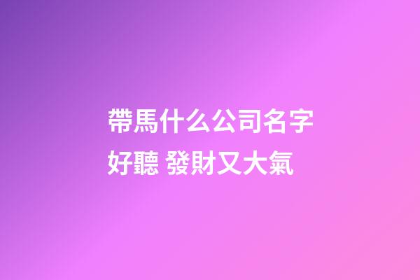 帶馬什么公司名字好聽 發財又大氣-第1張-公司起名-玄機派